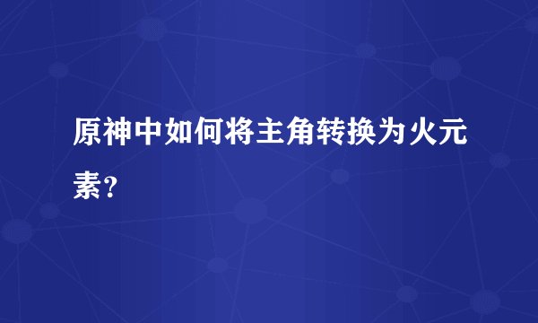 原神中如何将主角转换为火元素？