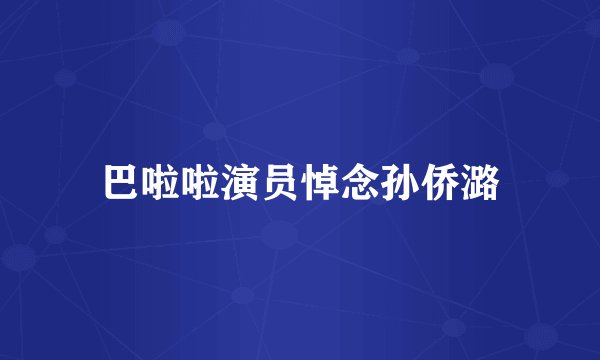 巴啦啦演员悼念孙侨潞
