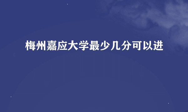 梅州嘉应大学最少几分可以进