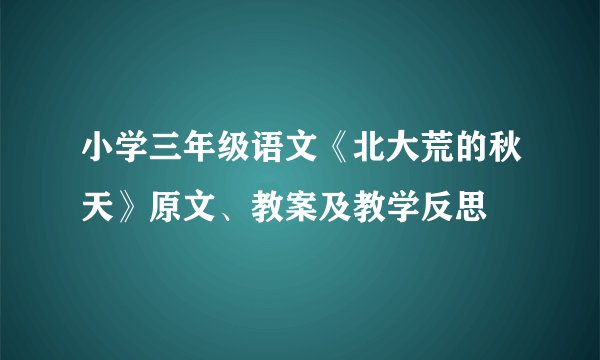 小学三年级语文《北大荒的秋天》原文、教案及教学反思