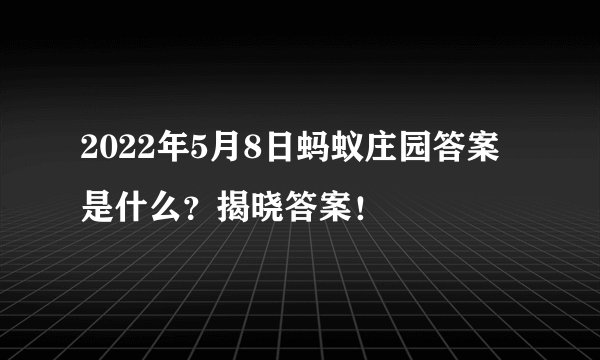 2022年5月8日蚂蚁庄园答案是什么？揭晓答案！