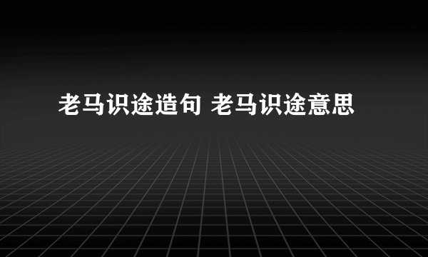 老马识途造句 老马识途意思