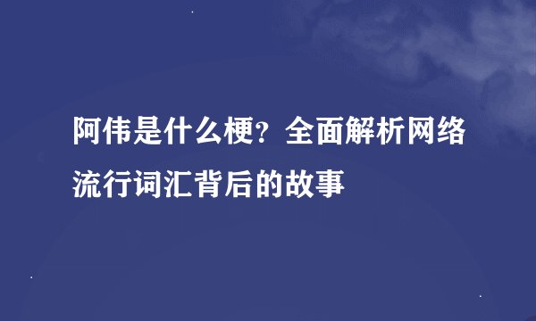 阿伟是什么梗？全面解析网络流行词汇背后的故事
