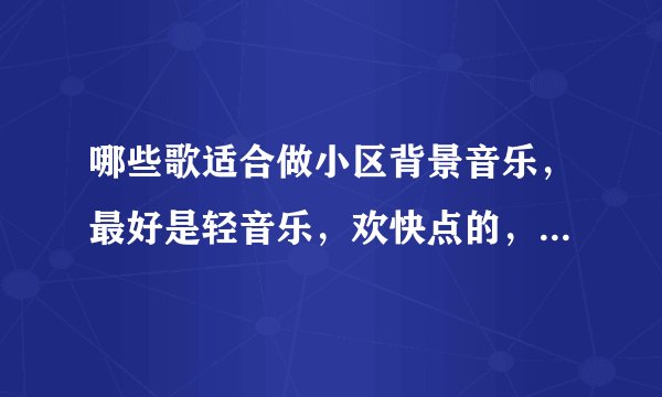 哪些歌适合做小区背景音乐，最好是轻音乐，欢快点的，二泉映月、渔舟唱晚之类的除外？
