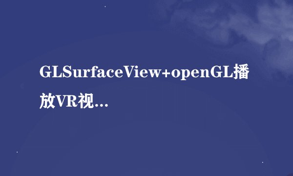 GLSurfaceView+openGL播放VR视频/全景视频（VR解码器）