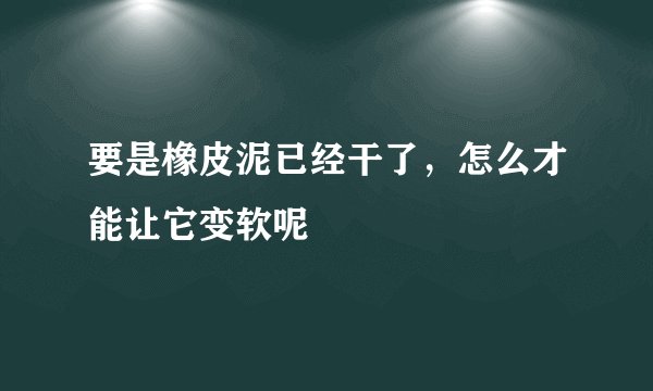 要是橡皮泥已经干了，怎么才能让它变软呢