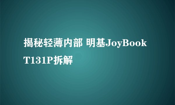 揭秘轻薄内部 明基JoyBook T131P拆解