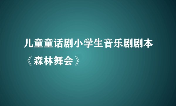 儿童童话剧小学生音乐剧剧本《森林舞会》
