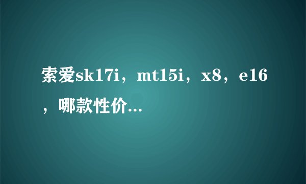 索爱sk17i，mt15i，x8，e16，哪款性价比比较高？