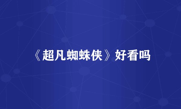 《超凡蜘蛛侠》好看吗