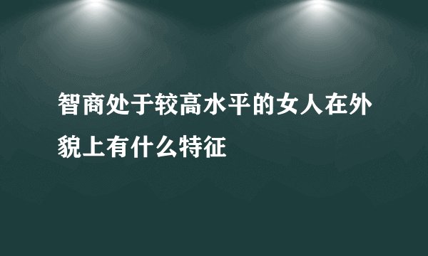 智商处于较高水平的女人在外貌上有什么特征