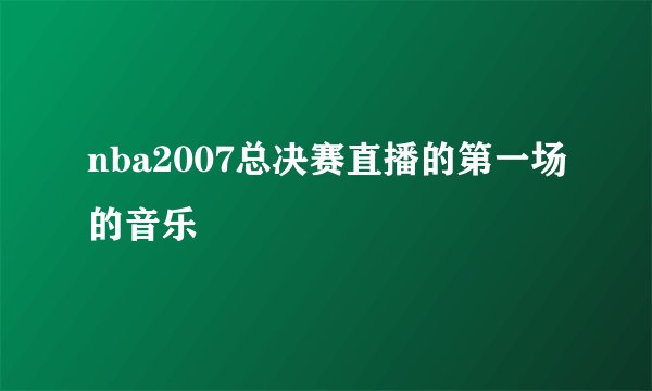 nba2007总决赛直播的第一场的音乐