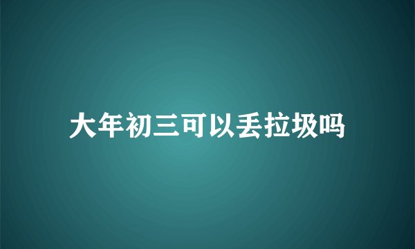 大年初三可以丢拉圾吗