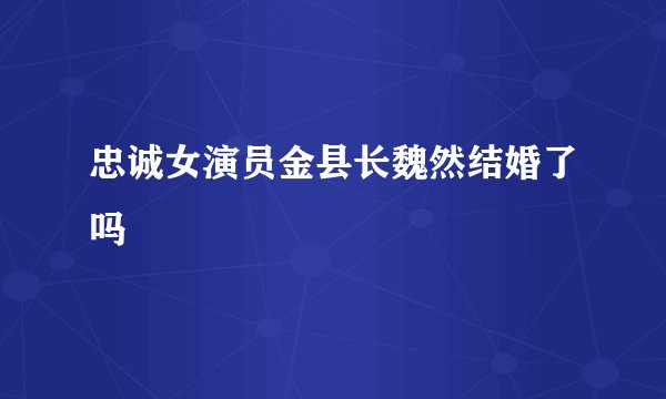 忠诚女演员金县长魏然结婚了吗