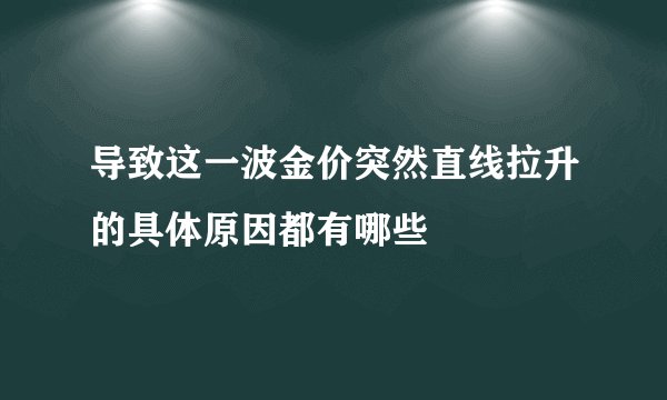 导致这一波金价突然直线拉升的具体原因都有哪些