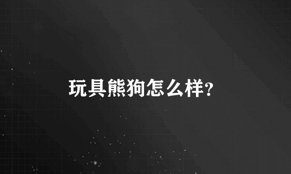 玩具熊狗怎么样？