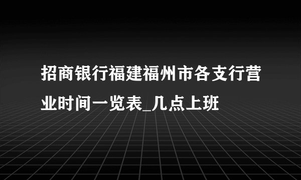 招商银行福建福州市各支行营业时间一览表_几点上班