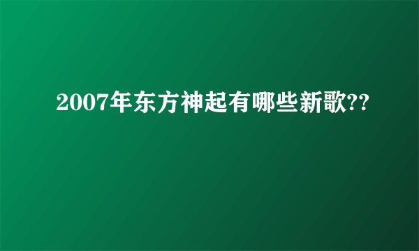 2007年东方神起有哪些新歌??
