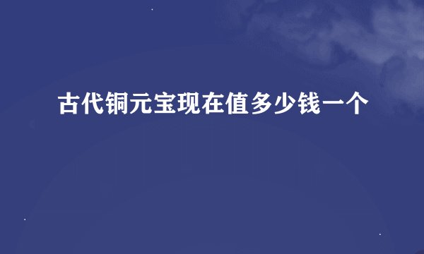 古代铜元宝现在值多少钱一个