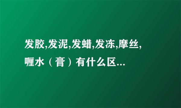 发胶,发泥,发蜡,发冻,摩丝,啫喱水（膏）有什么区别？（转）