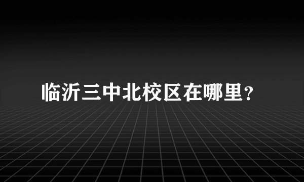 临沂三中北校区在哪里？