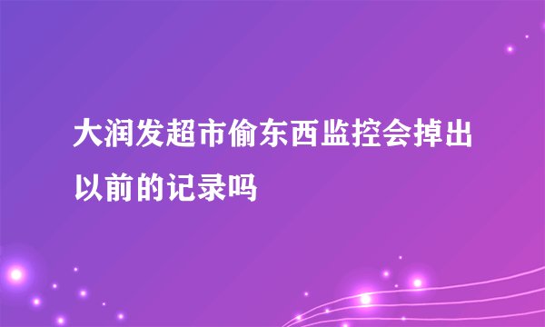 大润发超市偷东西监控会掉出以前的记录吗