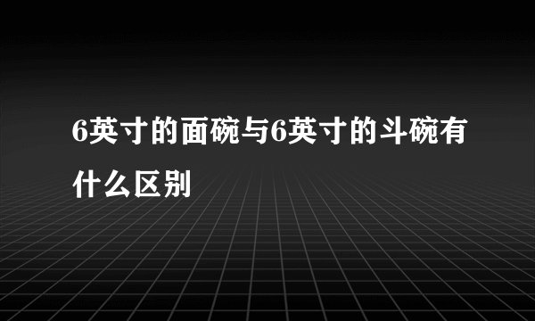 6英寸的面碗与6英寸的斗碗有什么区别