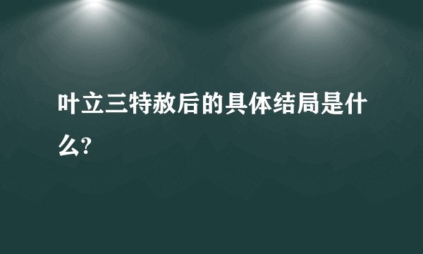 叶立三特赦后的具体结局是什么?