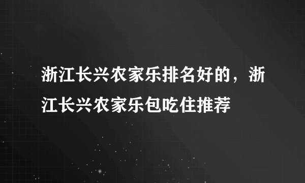 浙江长兴农家乐排名好的，浙江长兴农家乐包吃住推荐