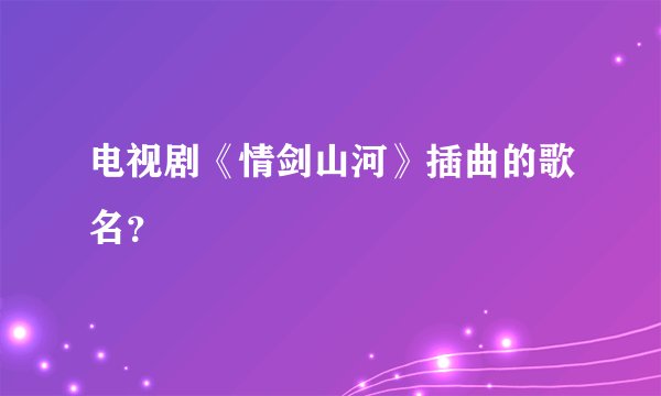 电视剧《情剑山河》插曲的歌名?