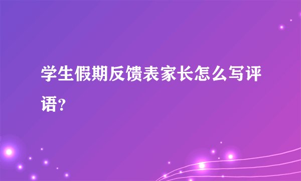 学生假期反馈表家长怎么写评语？