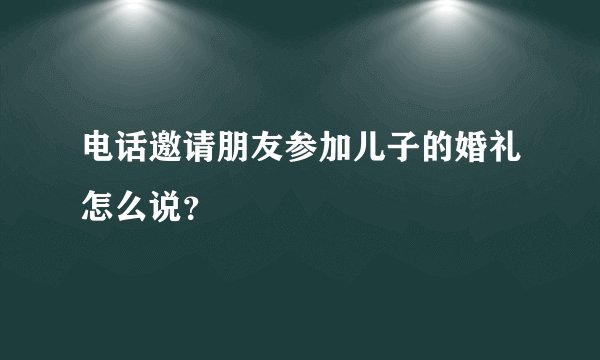 电话邀请朋友参加儿子的婚礼怎么说?