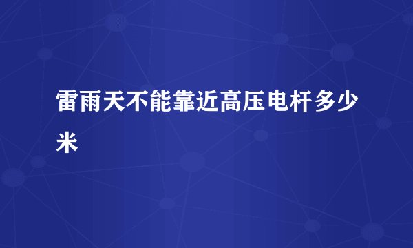 雷雨天不能靠近高压电杆多少米
