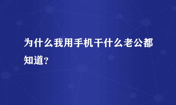 为什么我用手机干什么老公都知道？