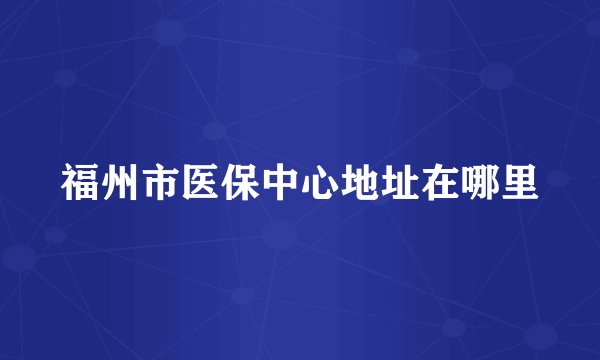 福州市医保中心地址在哪里