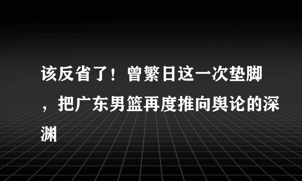 该反省了！曾繁日这一次垫脚，把广东男篮再度推向舆论的深渊