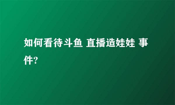 如何看待斗鱼 直播造娃娃 事件?