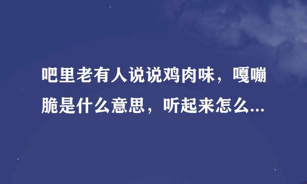 吧里老有人说说鸡肉味，嘎嘣脆是什么意思，听起来怎么给人一种好恶心的感觉……