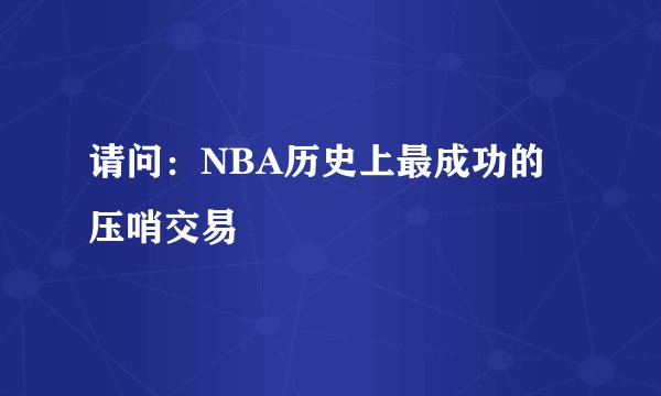 请问：NBA历史上最成功的压哨交易