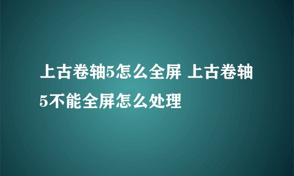 上古卷轴5怎么全屏 上古卷轴5不能全屏怎么处理