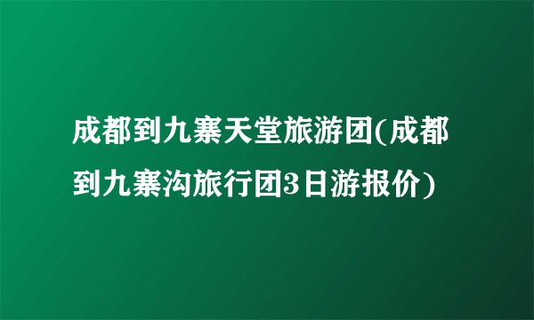 成都到九寨天堂旅游团(成都到九寨沟旅行团3日游报价)
