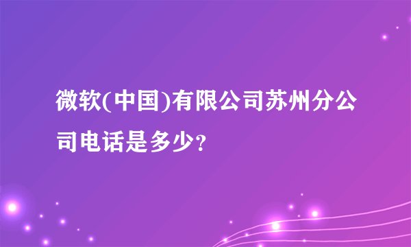 微软(中国)有限公司苏州分公司电话是多少？