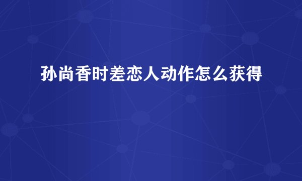 孙尚香时差恋人动作怎么获得