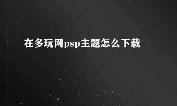 在多玩网psp主题怎么下载