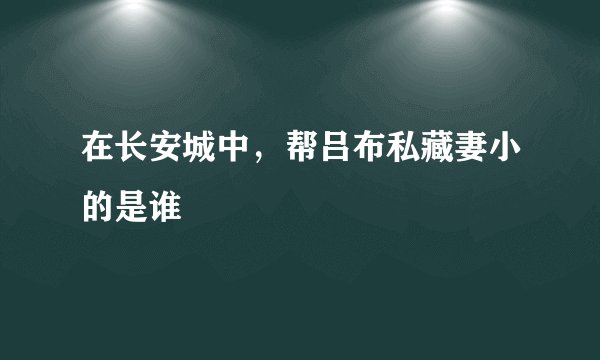 在长安城中，帮吕布私藏妻小的是谁