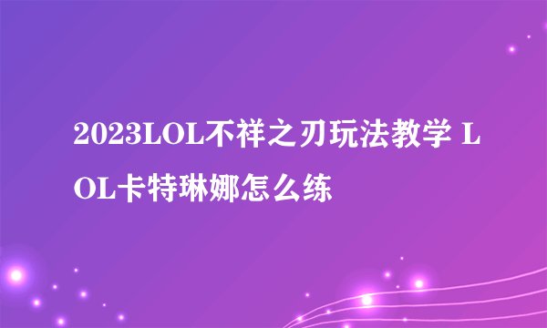 2023LOL不祥之刃玩法教学 LOL卡特琳娜怎么练