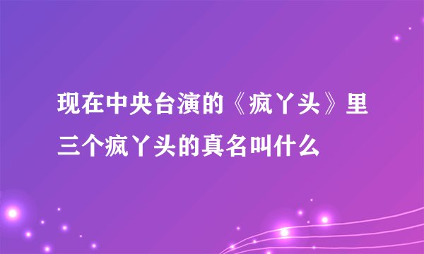 现在中央台演的《疯丫头》里三个疯丫头的真名叫什么