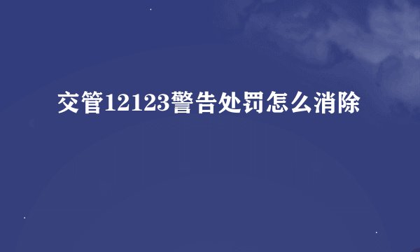 交管12123警告处罚怎么消除