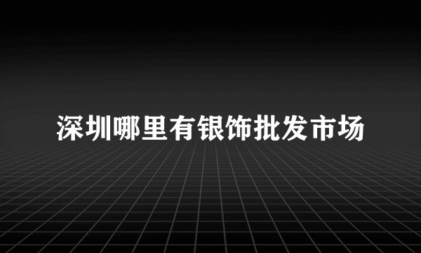 深圳哪里有银饰批发市场