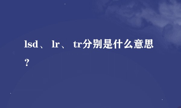 lsd、 lr、 tr分别是什么意思？